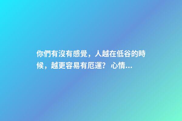 你們有沒有感覺，人越在低谷的時候，越更容易有厄運？ 心情不好會影響運勢嗎-第1張-觀點-玄機派